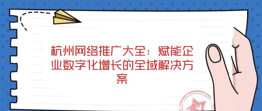 杭州網絡推廣大全：賦能企業數字化增長的全域解決方案