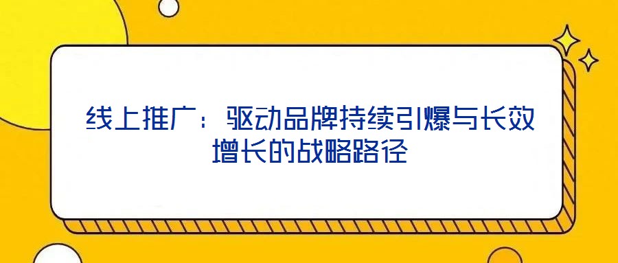 線上推廣：驅動品牌持續引爆與長效增長的戰略路徑