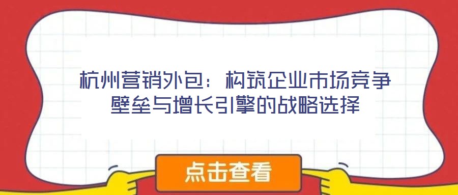 杭州營銷外包：構筑企業市場競爭壁壘與增長引擎的戰略選擇