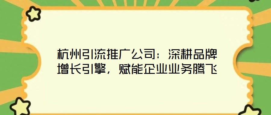 杭州引流推廣公司：深耕品牌增長引擎，賦能企業業務騰飛