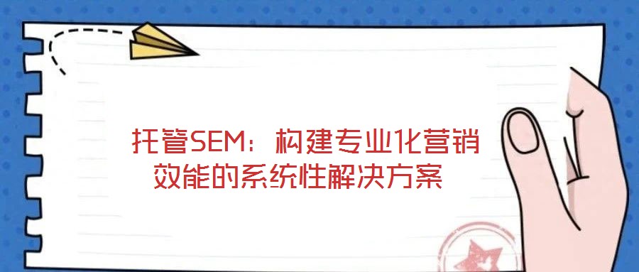 托管SEM：構建專業化營銷效能的系統性解決方案