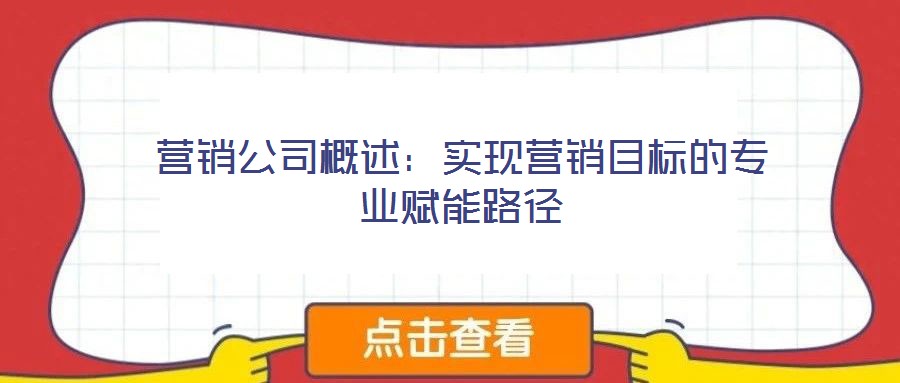 營銷公司概述：實現營銷目標的專業賦能路徑