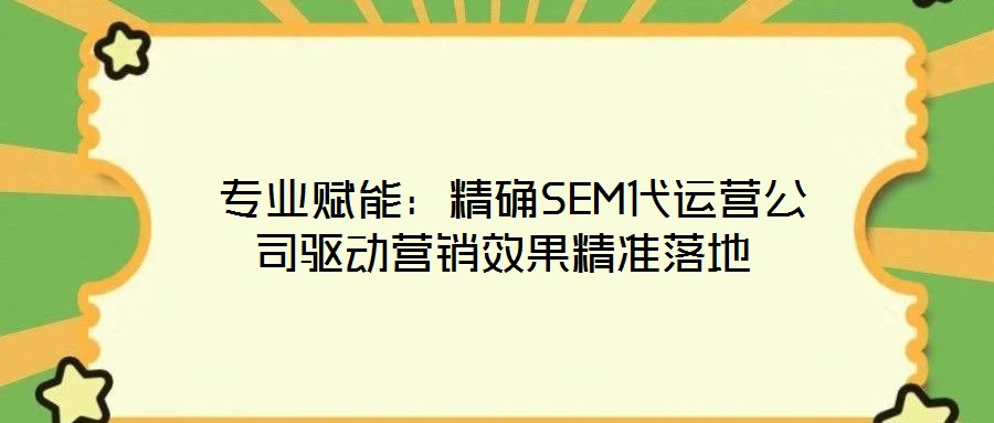 專業賦能：精確SEM代運營公司驅動營銷效果精準落地
