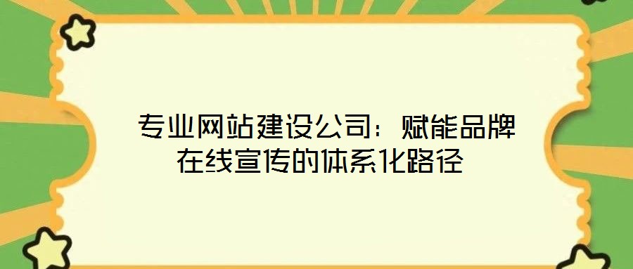  專業(yè)網(wǎng)站建設公司：賦能品牌在線宣傳的體系化路徑