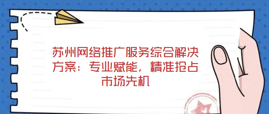 蘇州網(wǎng)絡(luò)推廣服務(wù)綜合解決方案：專業(yè)賦能，精準(zhǔn)搶占市場先機(jī)