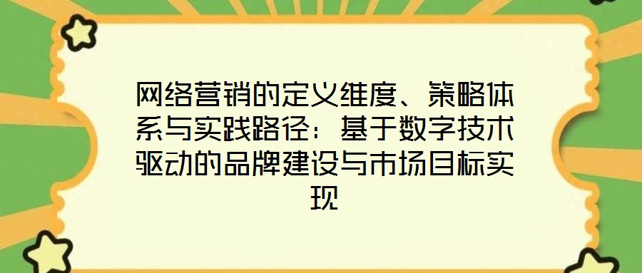 網絡營銷的定義維度、策略體系與實踐路徑：基于數字技術驅動的品牌建設與市場目標實現