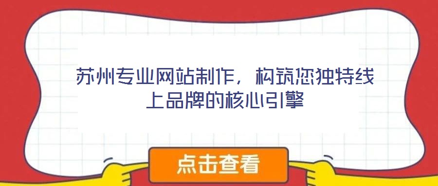 蘇州專業(yè)網(wǎng)站制作，構(gòu)筑您獨特線上品牌的核心引擎