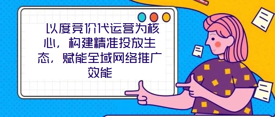  以度競價代運營為核心，構(gòu)建精準投放生態(tài)，賦能全域網(wǎng)絡(luò)推廣效能
