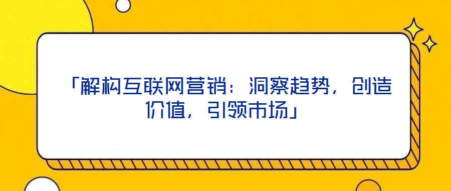 「解構互聯網營銷：洞察趨勢，創造價值，引領市場」