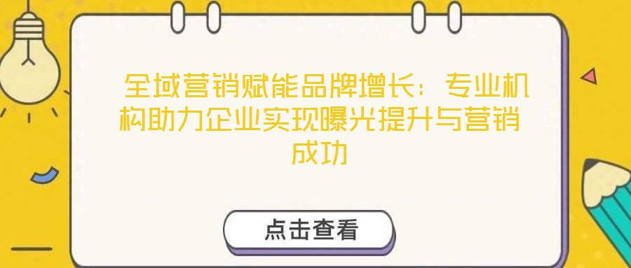  全域營銷賦能品牌增長：專業(yè)機(jī)構(gòu)助力企業(yè)實(shí)現(xiàn)曝光提升與營銷成功