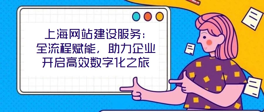  上海網(wǎng)站建設(shè)服務(wù)：全流程賦能，助力企業(yè)開啟高效數(shù)字化之旅