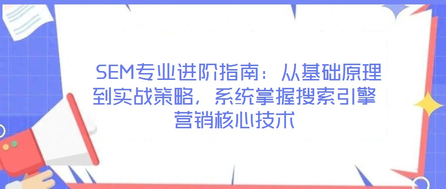  SEM專業(yè)進階指南：從基礎(chǔ)原理到實戰(zhàn)策略，系統(tǒng)掌握搜索引擎營銷核心技術(shù)