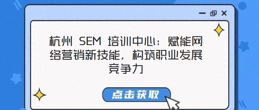 杭州 SEM 培訓(xùn)中心：賦能網(wǎng)絡(luò)營銷新技能，構(gòu)筑職業(yè)發(fā)展競爭力