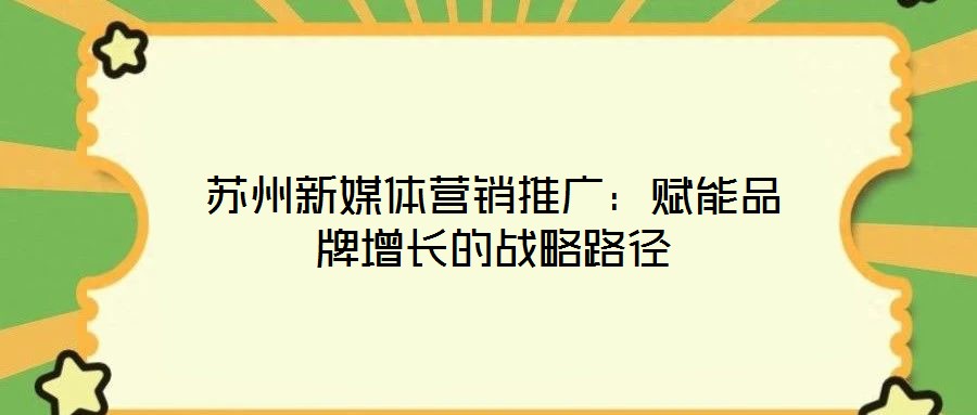 蘇州新媒體營(yíng)銷(xiāo)推廣：賦能品牌增長(zhǎng)的戰(zhàn)略路徑
