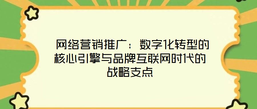  網(wǎng)絡(luò)營銷推廣：數(shù)字化轉(zhuǎn)型的核心引擎與品牌互聯(lián)網(wǎng)時(shí)代的戰(zhàn)略支點(diǎn)