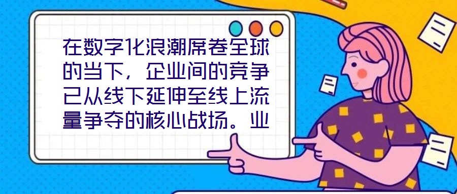 在數字化浪潮席卷全球的當下，企業間的競爭已從線下延伸至線上流量爭奪的核心戰場。業務曝光度與流量規模直接影響品牌的市場份額與用戶觸達效率，而搜索引擎作為用戶獲取信