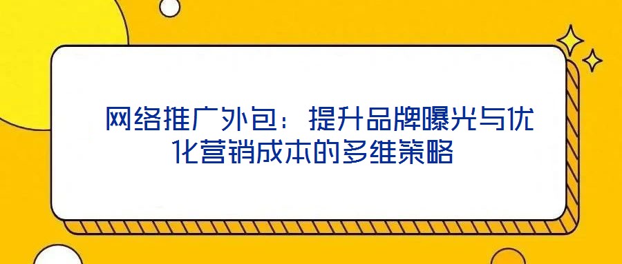  網(wǎng)絡(luò)推廣外包：提升品牌曝光與優(yōu)化營(yíng)銷(xiāo)成本的多維策略