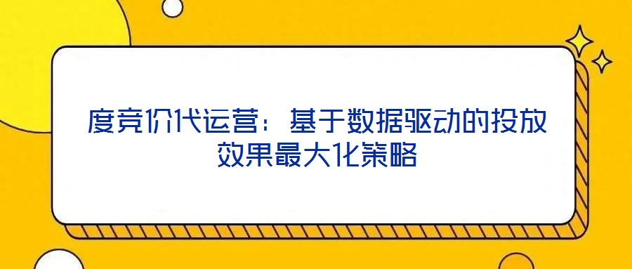 度競價代運營：基于數(shù)據(jù)驅動的投放效果最大化策略
