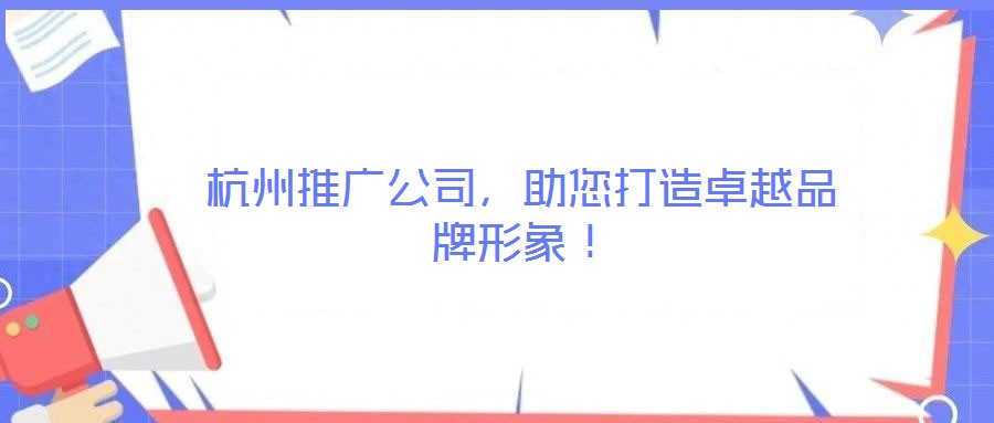 杭州推廣公司，助您打造卓越品牌形象！