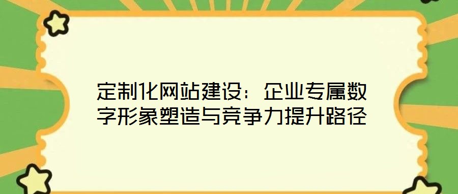 定制化網(wǎng)站建設(shè)：企業(yè)專(zhuān)屬數(shù)字形象塑造與競(jìng)爭(zhēng)力提升路徑