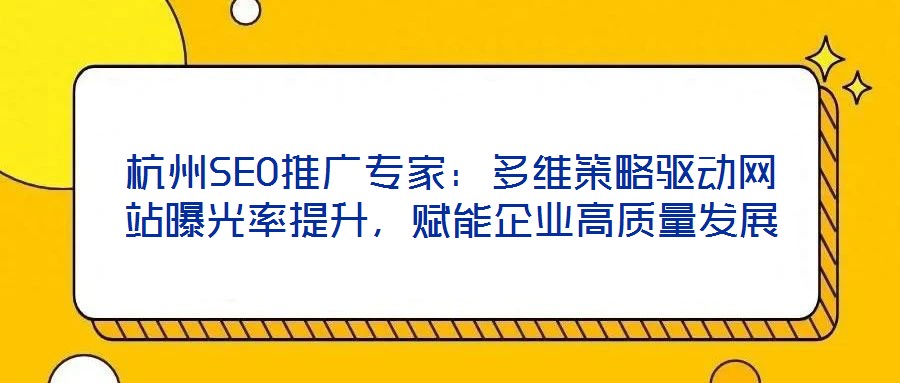 杭州SEO推廣專家：多維策略驅動網站曝光率提升，賦能企業高質量發展