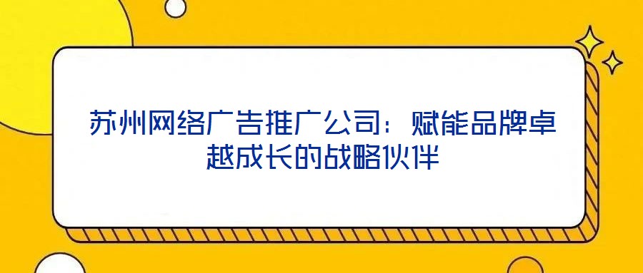 蘇州網絡廣告推廣公司：賦能品牌卓越成長的戰略伙伴