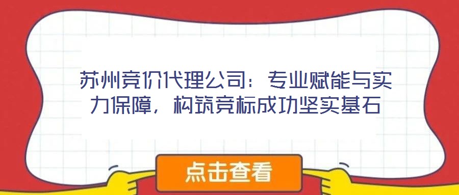蘇州競價代理公司：專業(yè)賦能與實力保障，構(gòu)筑競標成功堅實基石