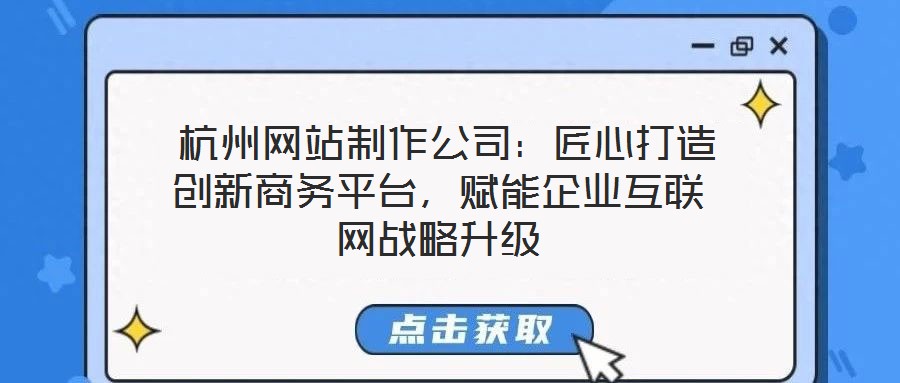  杭州網站制作公司：匠心打造創新商務平臺，賦能企業互聯網戰略升級