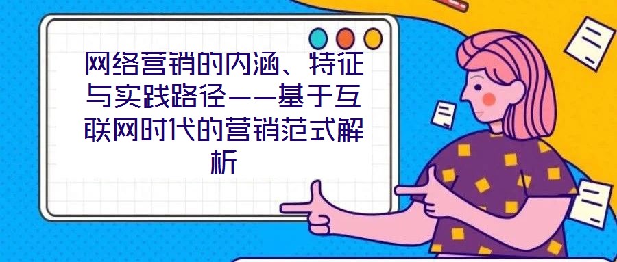 網絡營銷的內涵、特征與實踐路徑——基于互聯網時代的營銷范式解析
