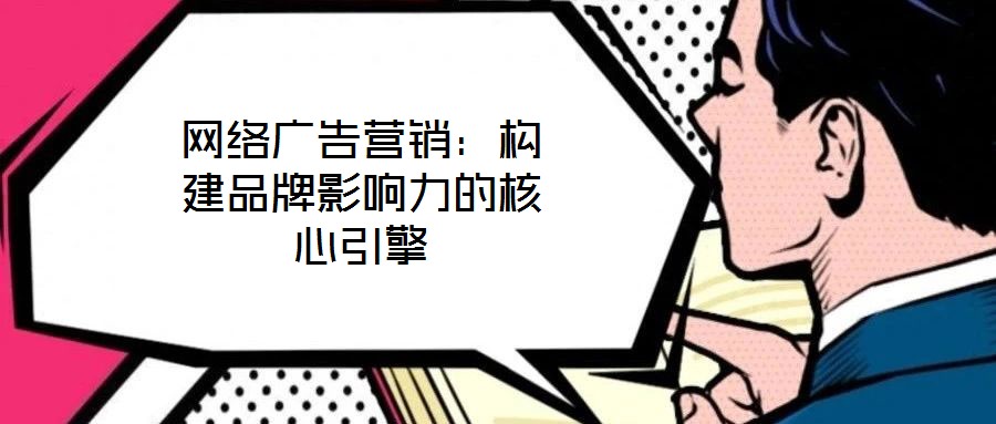 網絡廣告營銷：構建品牌影響力的核心引擎