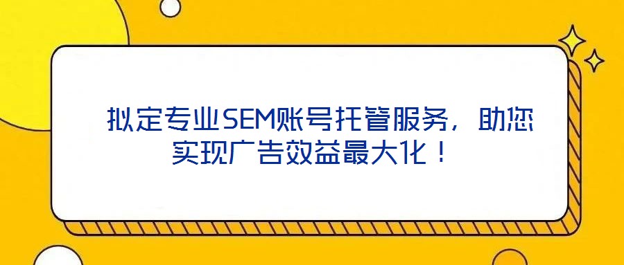  擬定專業SEM賬號托管服務，助您實現廣告效益最大化！