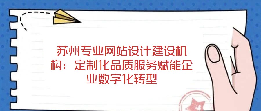 蘇州專業(yè)網(wǎng)站設(shè)計(jì)建設(shè)機(jī)構(gòu)：定制化品質(zhì)服務(wù)賦能企業(yè)數(shù)字化轉(zhuǎn)型