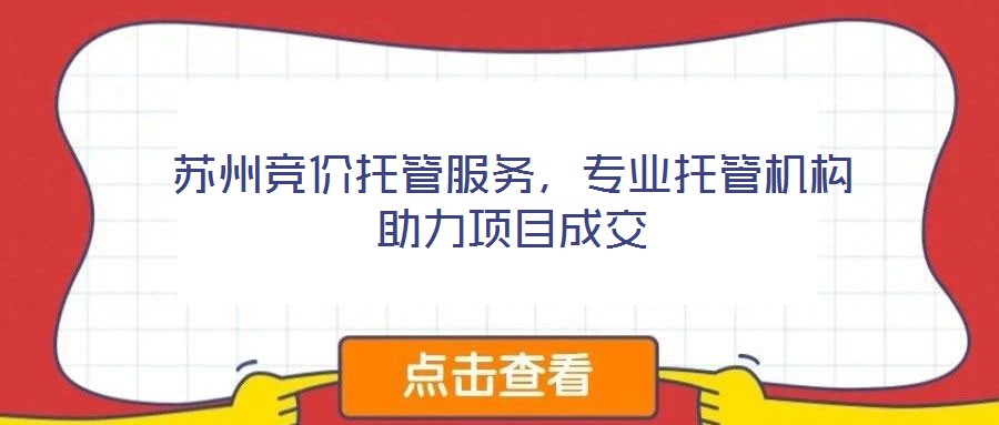 蘇州競價(jià)托管服務(wù)，專業(yè)托管機(jī)構(gòu)助力項(xiàng)目成交