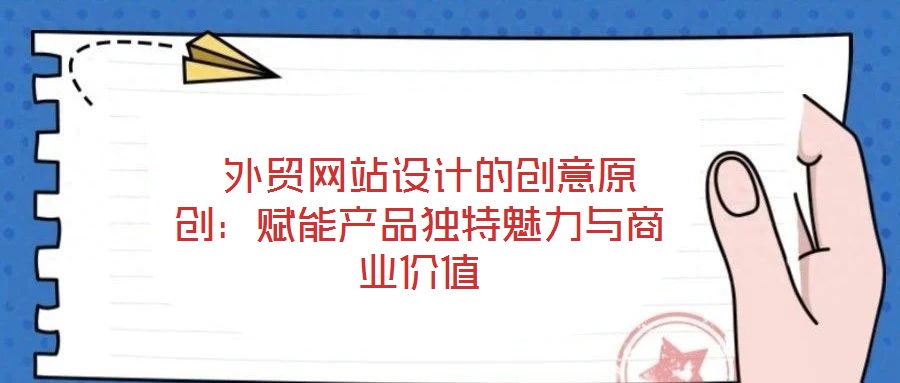  外貿(mào)網(wǎng)站設(shè)計(jì)的創(chuàng)意原創(chuàng)：賦能產(chǎn)品獨(dú)特魅力與商業(yè)價(jià)值