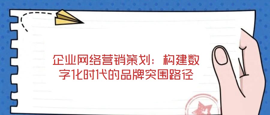 企業(yè)網(wǎng)絡營銷策劃：構建數(shù)字化時代的品牌突圍路徑