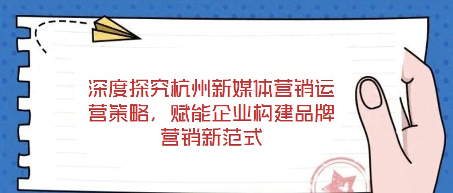 深度探究杭州新媒體營銷運營策略，賦能企業(yè)構(gòu)建品牌營銷新范式