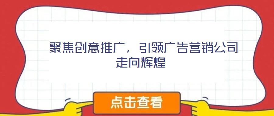  聚焦創意推廣，引領廣告營銷公司走向輝煌