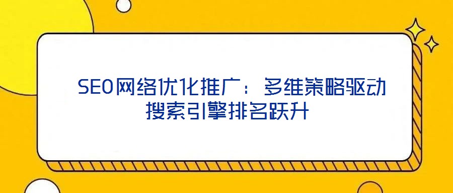  SEO網(wǎng)絡優(yōu)化推廣：多維策略驅動搜索引擎排名躍升