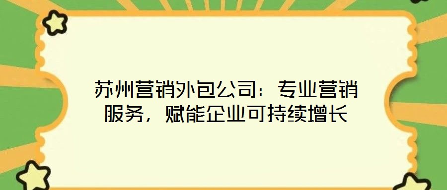 蘇州營銷外包公司：專業(yè)營銷服務，賦能企業(yè)可持續(xù)增長