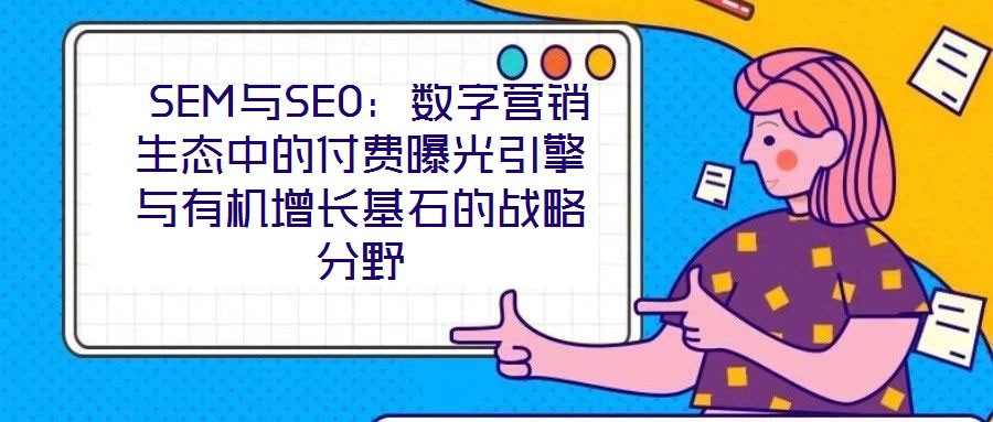  SEM與SEO：數字營銷生態(tài)中的付費曝光引擎與有機增長基石的戰(zhàn)略分野