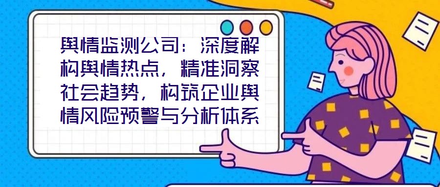 輿情監(jiān)測公司：深度解構(gòu)輿情熱點，精準洞察社會趨勢，構(gòu)筑企業(yè)輿情風(fēng)險預(yù)警與分析體系