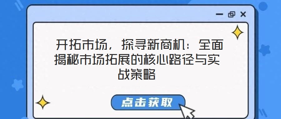  開拓市場，探尋新商機：全面揭秘市場拓展的核心路徑與實戰(zhàn)策略