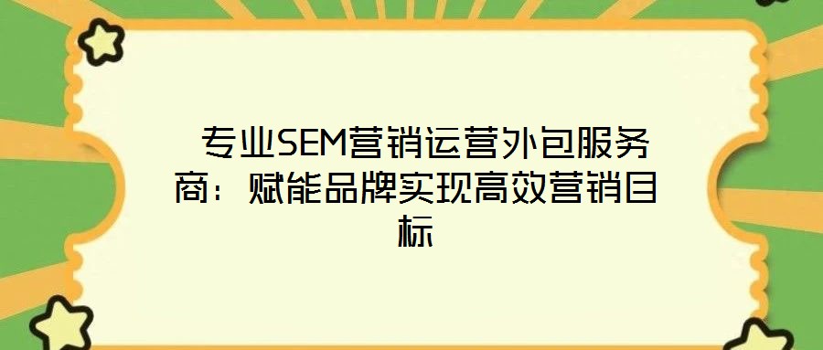  專業SEM營銷運營外包服務商：賦能品牌實現高效營銷目標