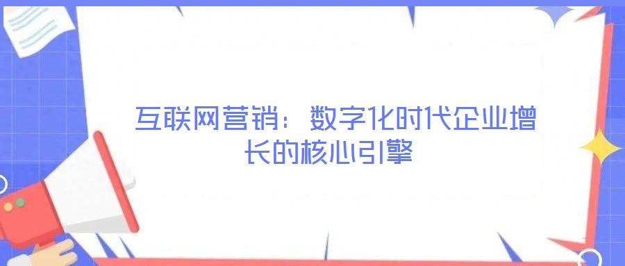  互聯(lián)網(wǎng)營(yíng)銷(xiāo)：數(shù)字化時(shí)代企業(yè)增長(zhǎng)的核心引擎