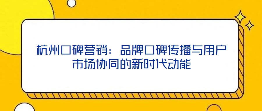 杭州口碑營銷：品牌口碑傳播與用戶市場協(xié)同的新時(shí)代動能