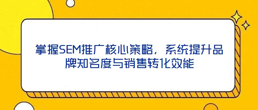 掌握SEM推廣核心策略，系統(tǒng)提升品牌知名度與銷售轉化效能