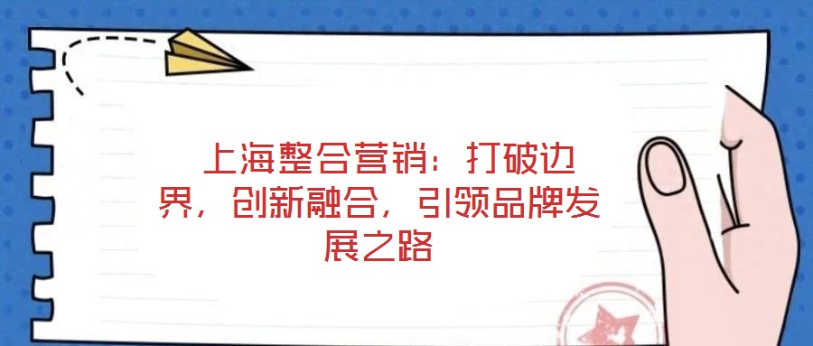  上海整合營銷：打破邊界，創(chuàng)新融合，引領(lǐng)品牌發(fā)展之路
