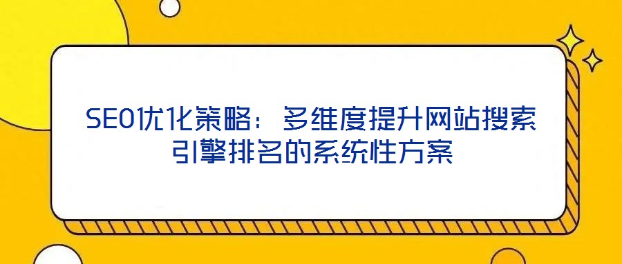 SEO優(yōu)化策略：多維度提升網(wǎng)站搜索引擎排名的系統(tǒng)性方案
