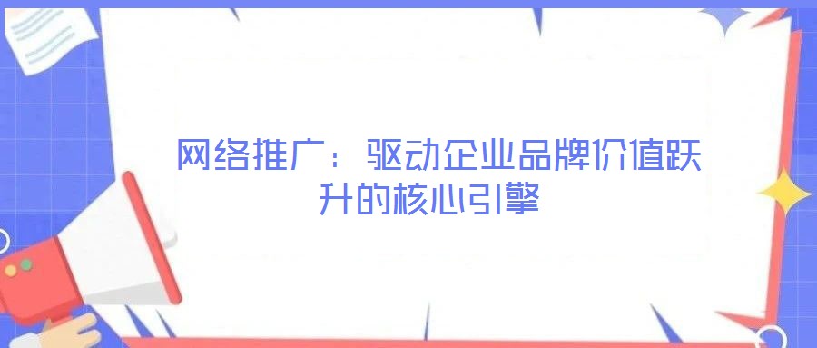  網絡推廣：驅動企業(yè)品牌價值躍升的核心引擎