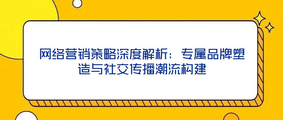 網絡營銷策略深度解析：專屬品牌塑造與社交傳播潮流構建